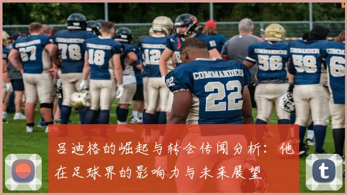 吕迪格的崛起与转会传闻分析：他在足球界的影响力与未来展望