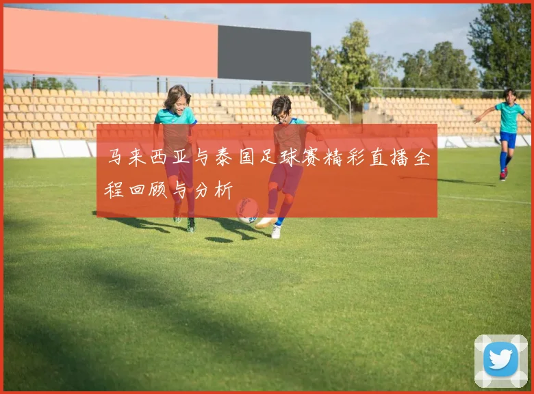 马来西亚与泰国足球赛精彩直播全程回顾与分析