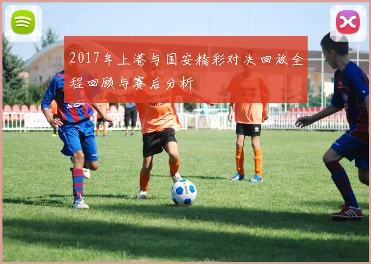 2017年上港与国安精彩对决回放全程回顾与赛后分析