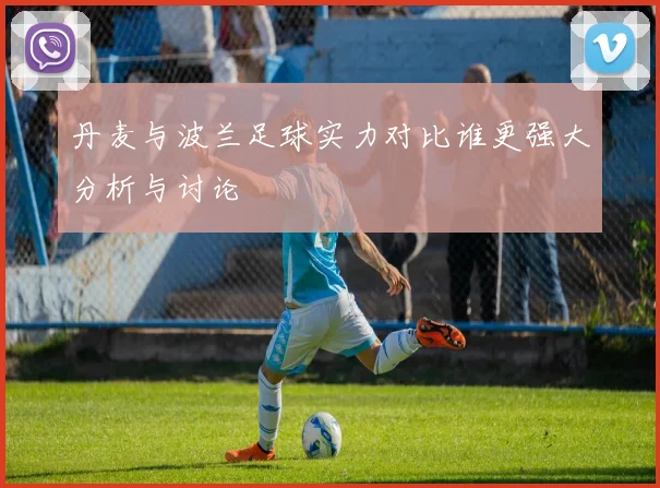 丹麦与波兰足球实力对比谁更强大分析与讨论