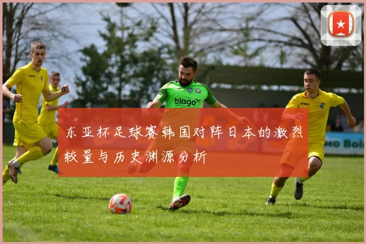 东亚杯足球赛韩国对阵日本的激烈较量与历史渊源分析