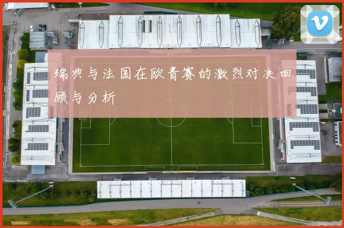 瑞典与法国在欧青赛的激烈对决回顾与分析