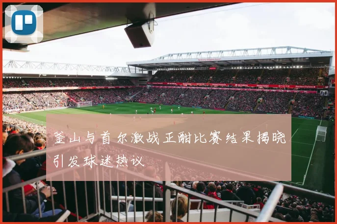 釜山与首尔激战正酣比赛结果揭晓引发球迷热议