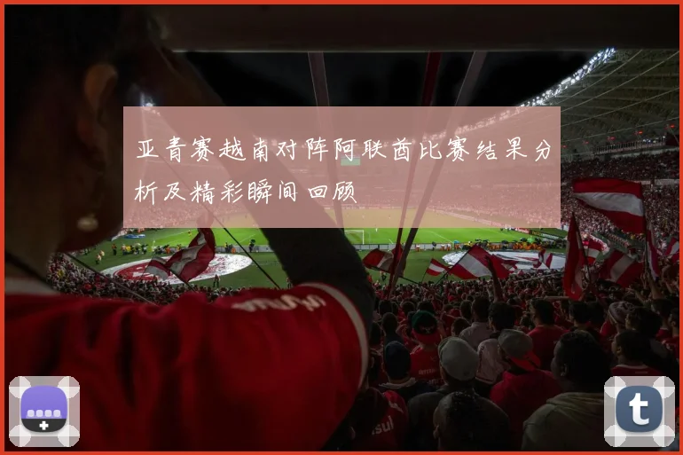 亚青赛越南对阵阿联酋比赛结果分析及精彩瞬间回顾