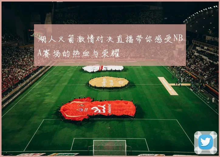 湖人火箭激情对决直播带你感受NBA赛场的热血与荣耀