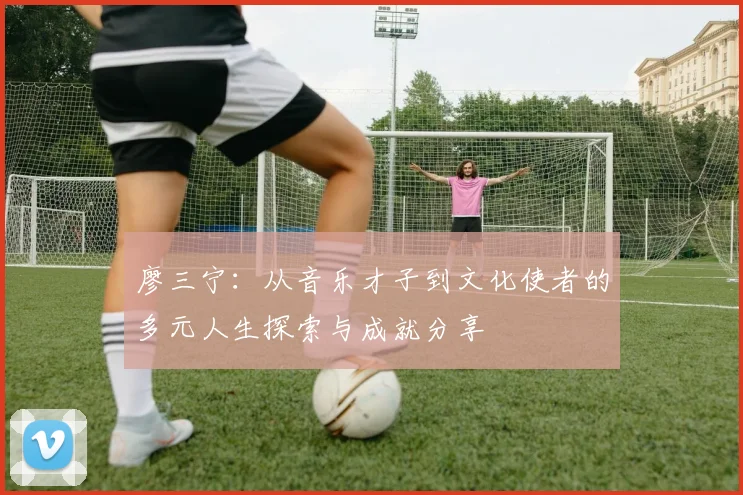 廖三宁：从音乐才子到文化使者的多元人生探索与成就分享