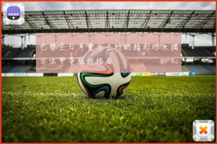 巴黎圣日耳曼与兰特的精彩对决揭示法甲争冠新格局