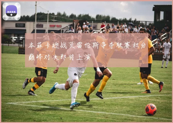本菲卡迎战莫雷伦斯争夺联赛积分巅峰对决即将上演
