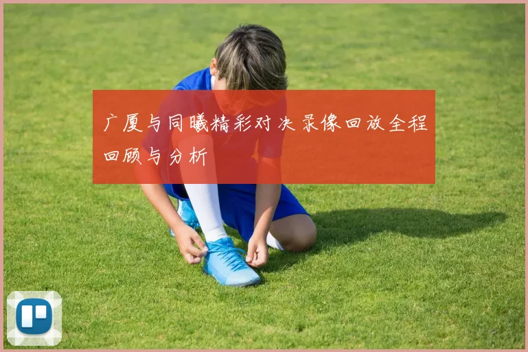 广厦与同曦精彩对决录像回放全程回顾与分析