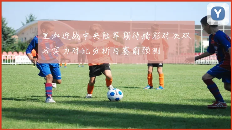 里加迎战中央陆军期待精彩对决双方实力对比分析与赛前预测