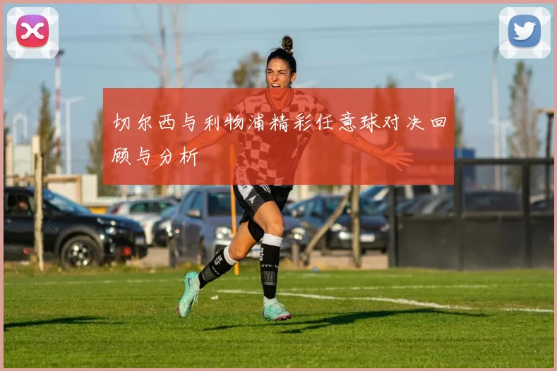 切尔西与利物浦精彩任意球对决回顾与分析