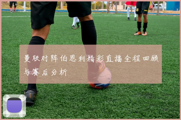 曼联对阵伯恩利精彩直播全程回顾与赛后分析