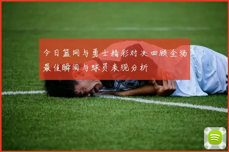 今日篮网与勇士精彩对决回顾全场最佳瞬间与球员表现分析