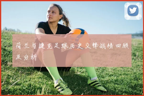 荷兰与捷克足球历史交锋战绩回顾及分析