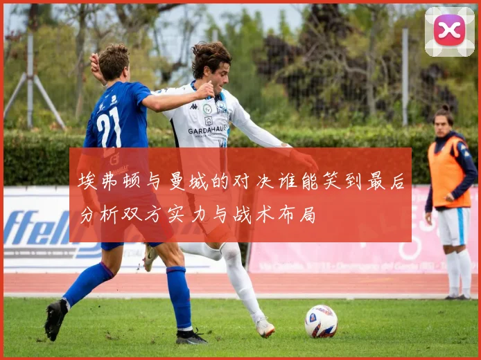 埃弗顿与曼城的对决谁能笑到最后分析双方实力与战术布局