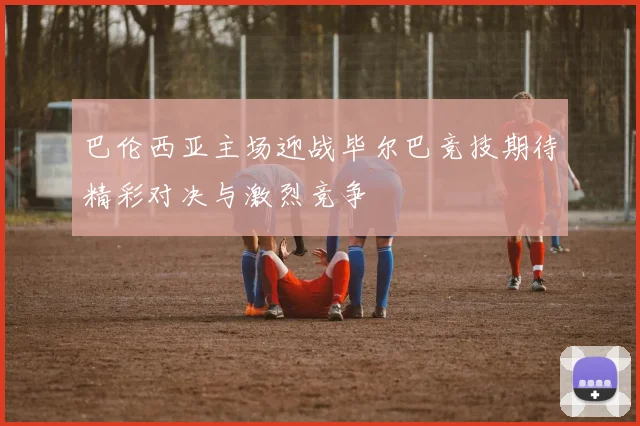 巴伦西亚主场迎战毕尔巴竞技期待精彩对决与激烈竞争