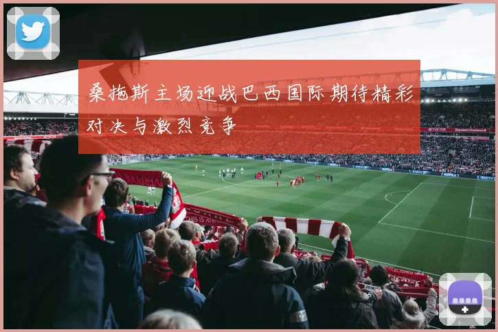 桑拖斯主场迎战巴西国际期待精彩对决与激烈竞争