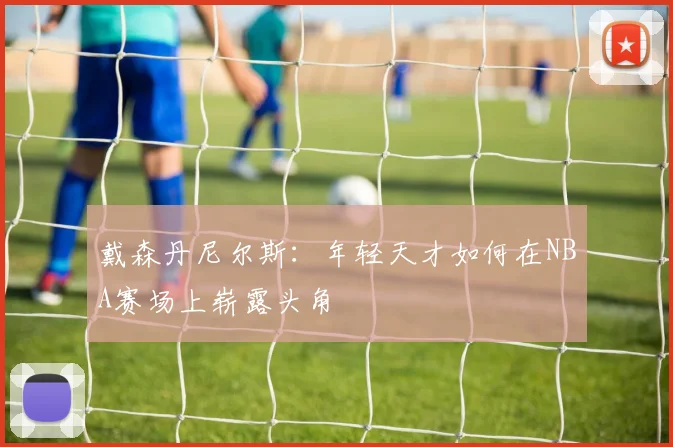 戴森丹尼尔斯：年轻天才如何在NBA赛场上崭露头角