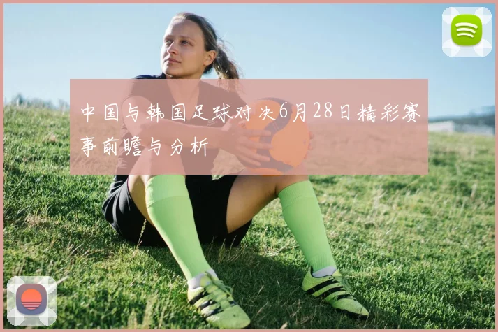 中国与韩国足球对决6月28日精彩赛事前瞻与分析
