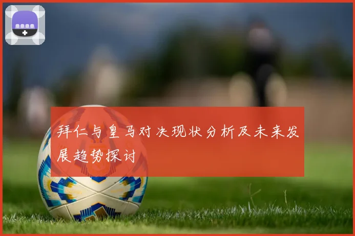拜仁与皇马对决现状分析及未来发展趋势探讨