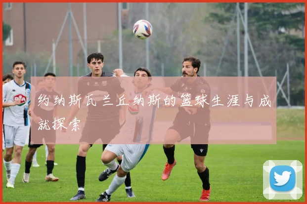 约纳斯瓦兰丘纳斯的篮球生涯与成就探索