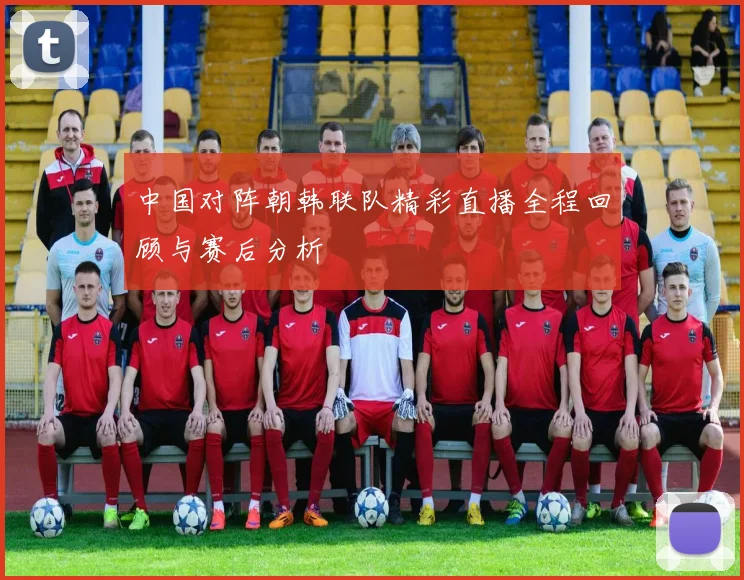 中国对阵朝韩联队精彩直播全程回顾与赛后分析