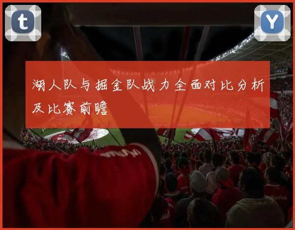 湖人队与掘金队战力全面对比分析及比赛前瞻