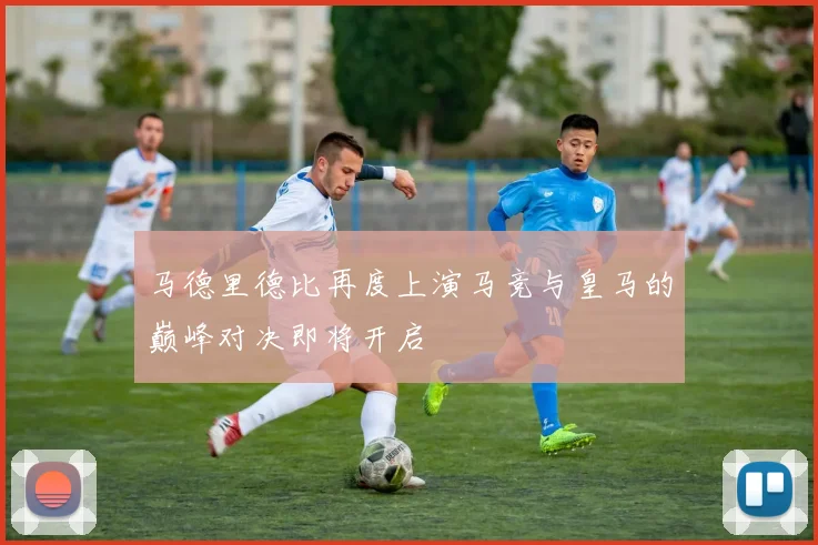 马德里德比再度上演马竞与皇马的巅峰对决即将开启