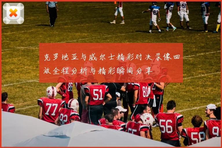 克罗地亚与威尔士精彩对决录像回放全程分析与精彩瞬间分享