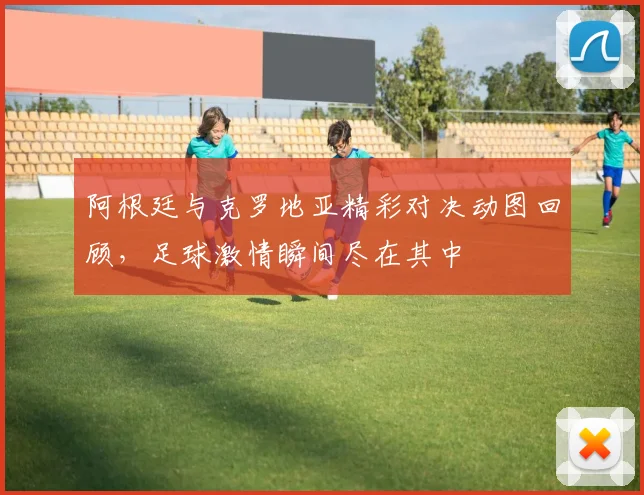 阿根廷与克罗地亚精彩对决动图回顾，足球激情瞬间尽在其中