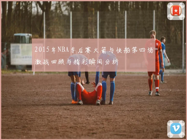 2015年NBA季后赛火箭与快船第四场激战回顾与精彩瞬间分析