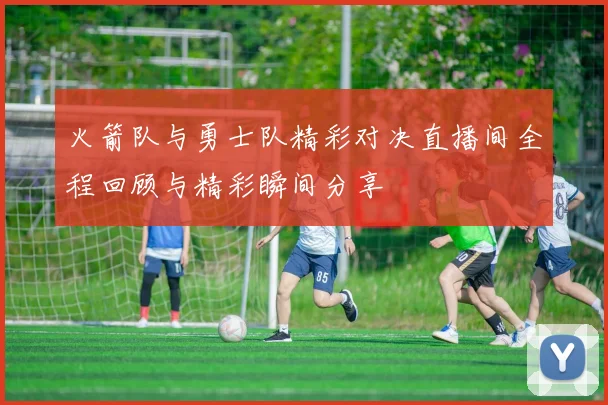 火箭队与勇士队精彩对决直播间全程回顾与精彩瞬间分享