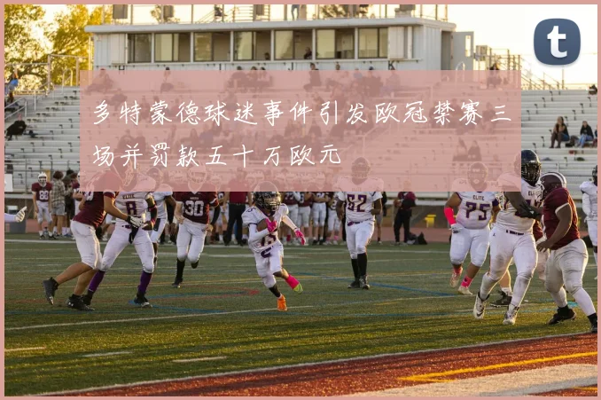 多特蒙德球迷事件引发欧冠禁赛三场并罚款五十万欧元