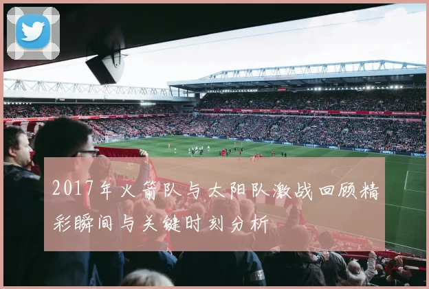 2017年火箭队与太阳队激战回顾精彩瞬间与关键时刻分析