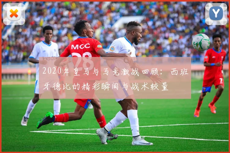 2020年皇马与马竞激战回顾：西班牙德比的精彩瞬间与战术较量