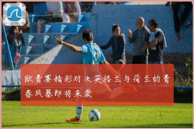 欧青赛精彩对决英格兰与荷兰的青春风暴即将来袭