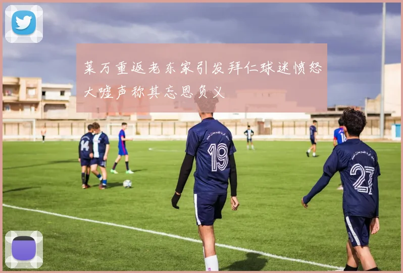 莱万重返老东家引发拜仁球迷愤怒大嘘声称其忘恩负义