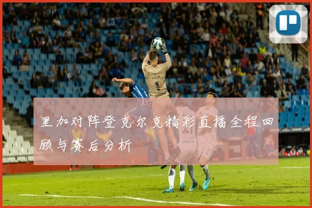 里加对阵登克尔克精彩直播全程回顾与赛后分析