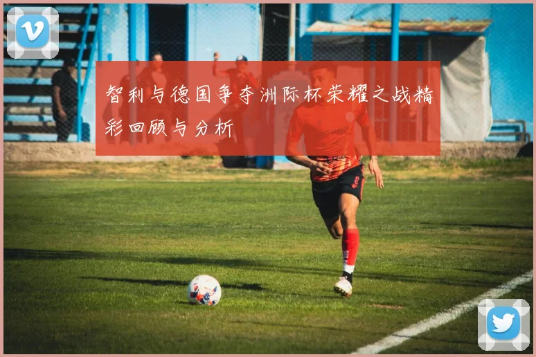 智利与德国争夺洲际杯荣耀之战精彩回顾与分析